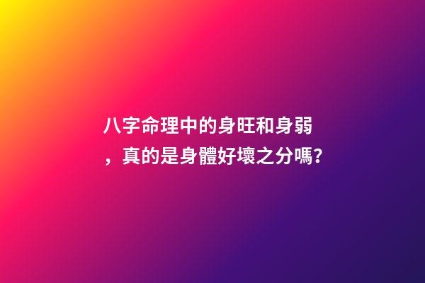 八字命理中的身旺和身弱，真的是身體好壞之分嗎？